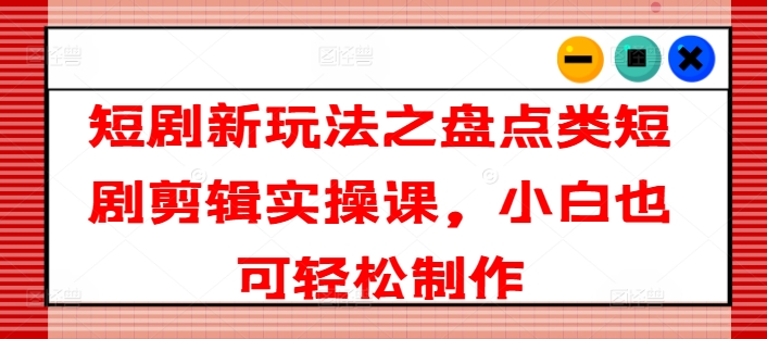 短剧新玩法之盘点类短剧剪辑实操课，小白也可轻松制作-沐风资源库