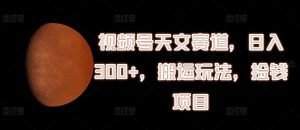 视频号天文赛道，日入300+，搬运玩法，捡钱项目【揭秘】-沐风资源库