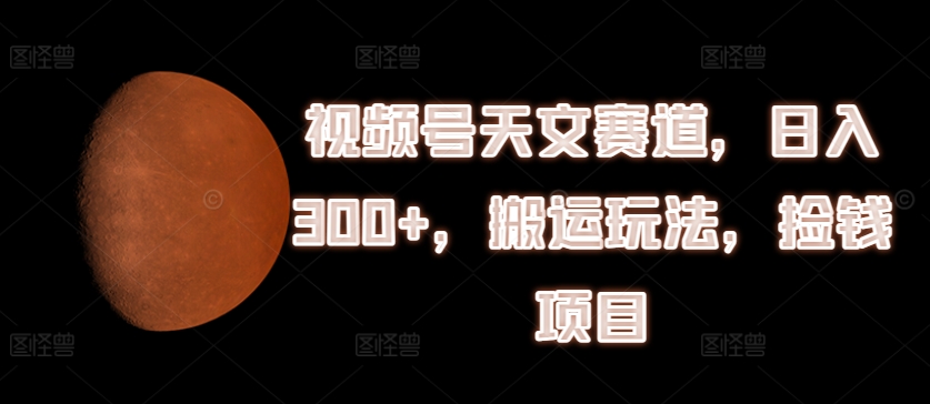 视频号天文赛道，日入300+，搬运玩法，捡钱项目【揭秘】-沐风资源库