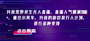 抖音荒野求生无人直播，直播人气爆满2000+，通过小风车，抖音的游戏发行人计划，进行多种变现【揭秘】-沐风资源库