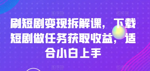 刷短剧变现拆解课，下载短剧做任务获取收益，适合小白上手-沐风资源库