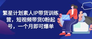 繁星计划素人IP带货训练营，短视频带货0粉起号，一个月即可爆单-沐风资源库