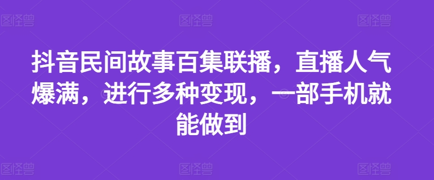 抖音民间故事百集联播，直播人气爆满，进行多种变现，一部手机就能做到【揭秘】-沐风资源库