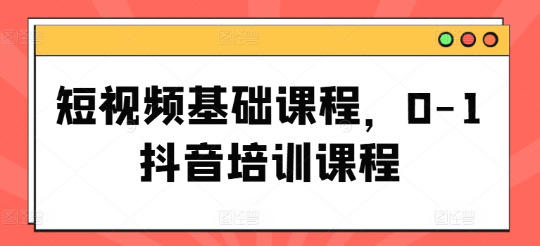 短视频基础课程，0-1抖音培训课程-沐风资源库