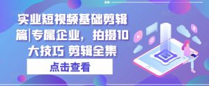 实业短视频基础剪辑篇|专属企业，拍摄10大技巧 剪辑全集-沐风资源库