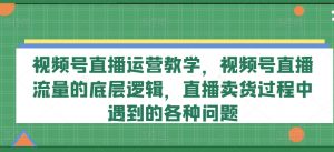 视频号直播运营教学，视频号直播流量的底层逻辑，直播卖货过程中遇到的各种问题-沐风资源库