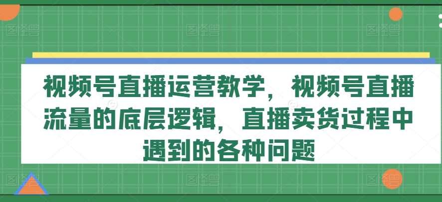 视频号直播运营教学，视频号直播流量的底层逻辑，直播卖货过程中遇到的各种问题-沐风资源库