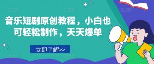 音乐短剧原创教程，小白也可轻松制作，天天爆单-沐风资源库