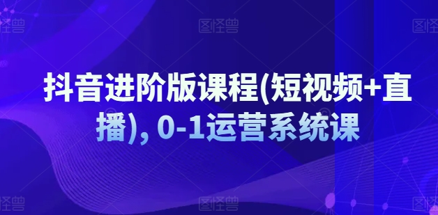 抖音进阶版课程(短视频+直播), 0-1运营系统课-沐风资源库