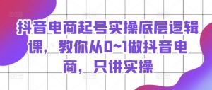 抖音电商起号实操底层逻辑课，教你从0~1做抖音电商，只讲实操-沐风资源库