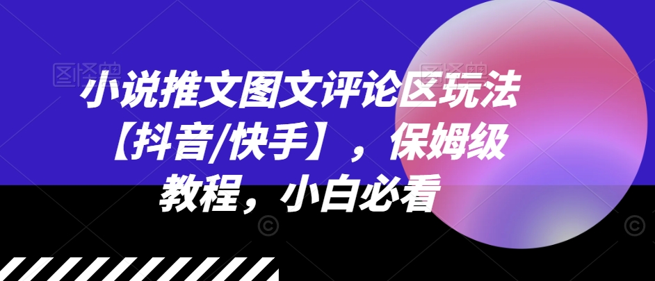 小说推文图文评论区玩法【抖音/快手】，保姆级教程，小白必看-沐风资源库