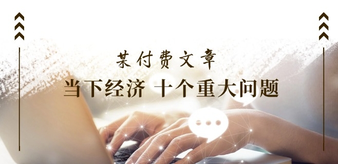 某付费文章《当下经济 十个重大问题》覆盖了大家关心的全部经济类话题-沐风资源库
