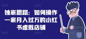 独家思路：如何操作一家月入过万的小红书虚拟店铺-沐风资源库