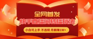全网首发，快手直播间转播玩法简单躺赚，真正的全无人直播，小白轻松上手月入1W+【揭秘】-沐风资源库