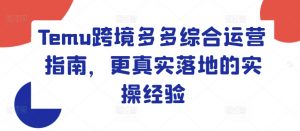 Temu跨境多多综合运营指南，更真实落地的实操经验-沐风资源库