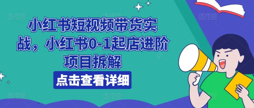 小红书短视频带货实战，小红书0-1起店进阶项目拆解-沐风资源库