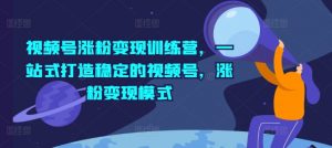 视频号涨粉变现训练营，一站式打造稳定的视频号，涨粉变现模式-沐风资源库