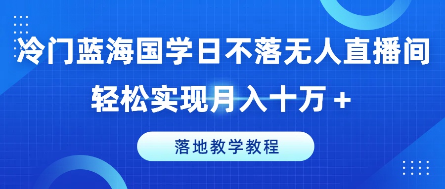 冷门蓝海国学日不落无人直播间，轻松实现月入十万+，落地教学教程【揭秘】-沐风资源库