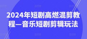 2024年短剧高燃混剪教程—音乐短剧剪辑玩法-沐风资源库