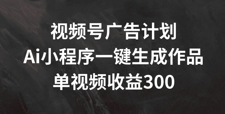 视频号广告计划，AI小程序一键生成作品， 单视频收益300+【揭秘】-沐风资源库