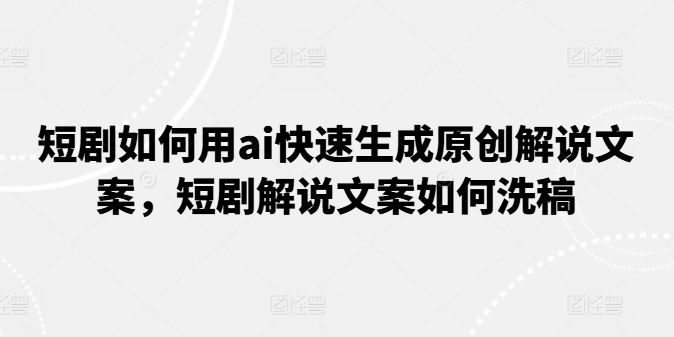 短剧如何用ai快速生成原创解说文案，短剧解说文案如何洗稿-沐风资源库
