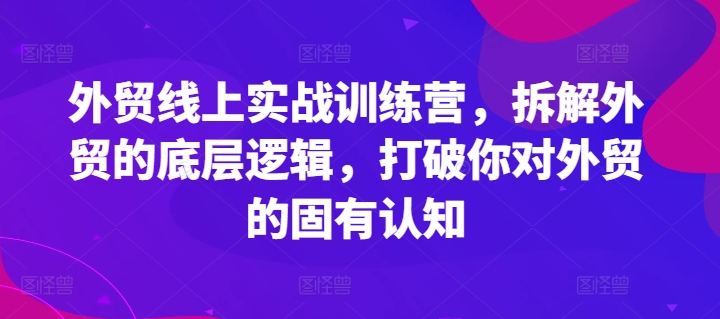 外贸线上实战训练营，拆解外贸的底层逻辑，打破你对外贸的固有认知-沐风资源库
