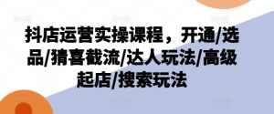 抖店运营实操课程，开通/选品/猜喜截流/达人玩法/高级起店/搜索玩法-沐风资源库