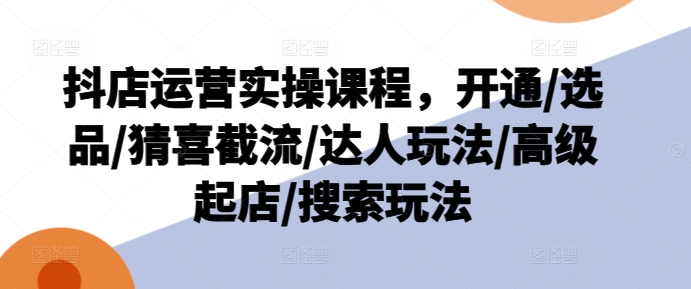 抖店运营实操课程，开通/选品/猜喜截流/达人玩法/高级起店/搜索玩法-沐风资源库