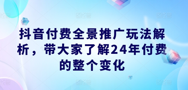 抖音付费全景推广玩法解析，带大家了解24年付费的整个变化-沐风资源库