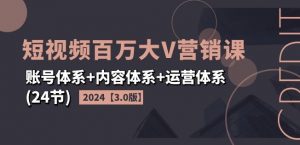 2024短视频百万大V营销课【3.0版】账号体系+内容体系+运营体系(24节)-沐风资源库