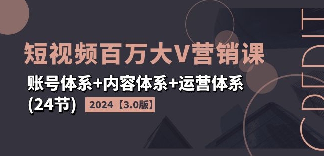2024短视频百万大V营销课【3.0版】账号体系+内容体系+运营体系(24节)-沐风资源库