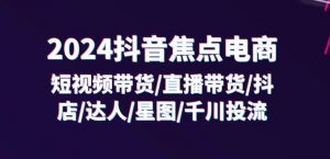 2024抖音焦点电商：短视频带货/直播带货/抖店/达人/星图/千川投流/32节课-沐风资源库