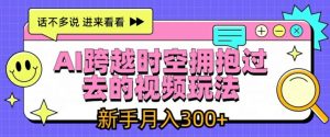 AI跨越时空拥抱过去的视频玩法,新手月入3000+【揭秘】-沐风资源库