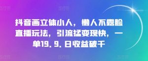 抖音画立体小人，懒人不露脸直播玩法，引流猛变现快，一单19.9.日收益破千【揭秘】-沐风资源库