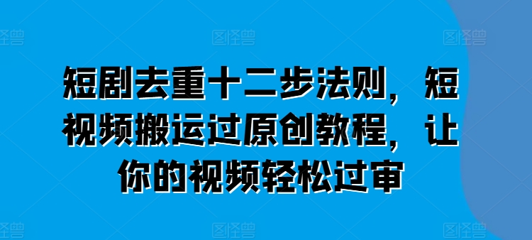 短剧去重十二步法则,短视频搬运过原创教程,让你的视频轻松过审-沐风资源库