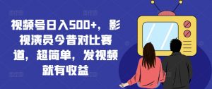 视频号日入500+，影视演员今昔对比赛道，超简单，发视频就有收益【揭秘】-沐风资源库