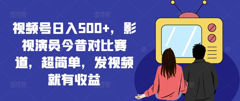 视频号日入500+，影视演员今昔对比赛道，超简单，发视频就有收益【揭秘】-沐风资源库