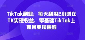 TikTok副业：每天利用2小时在TK实现收益，零基础TikTok上如何变现课程-沐风资源库