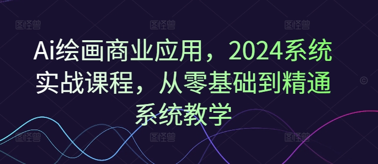 Ai绘画商业应用，2024系统实战课程，从零基础到精通系统教学-沐风资源库