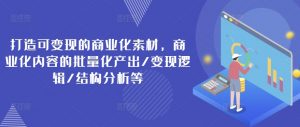 打造可变现的商业化素材，商业化内容的批量化产出/变现逻辑/结构分析等-沐风资源库