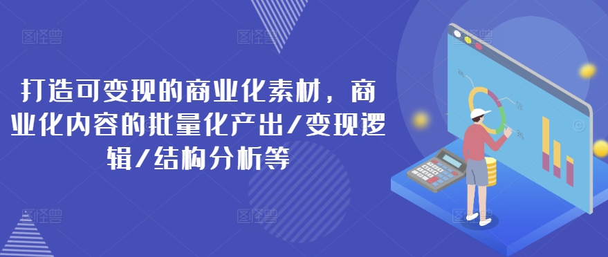 打造可变现的商业化素材，商业化内容的批量化产出/变现逻辑/结构分析等-沐风资源库