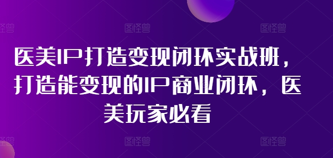 医美IP打造变现闭环实战班，打造能变现的IP商业闭环，医美玩家必看!-沐风资源库