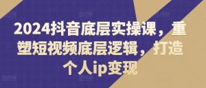 2024抖音底层实操课，​重塑短视频底层逻辑，打造个人ip变现-沐风资源库