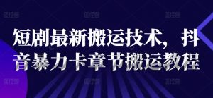 短剧最新搬运技术，抖音暴力卡章节搬运教程-沐风资源库