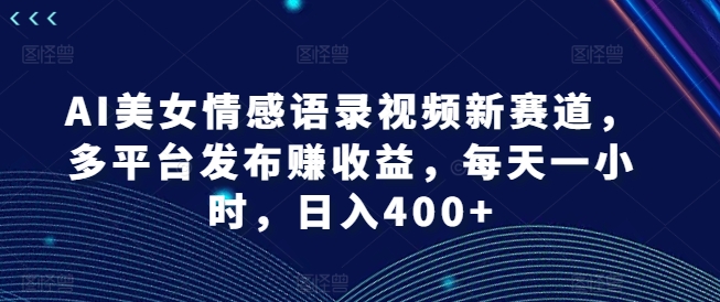 AI美女情感语录视频新赛道，多平台发布赚收益，每天一小时，日入400+【揭秘】-沐风资源库