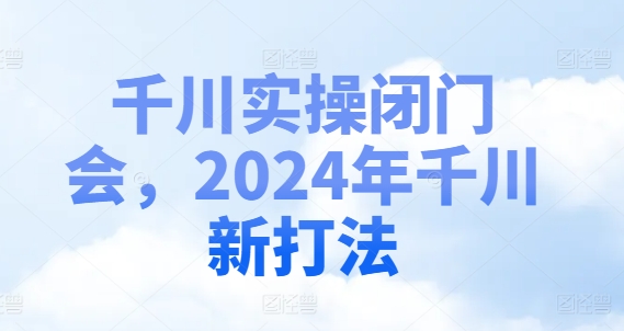千川实操闭门会，2024年千川新打法-沐风资源库
