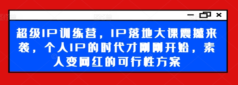 超级IP训练营，IP落地大课震撼来袭，个人IP的时代才刚刚开始，素人变网红的可行性方案-沐风资源库
