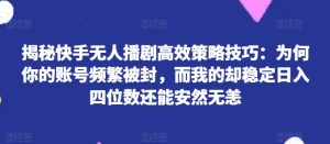 揭秘快手无人播剧高效策略技巧：为何你的账号频繁被封，而我的却稳定日入四位数还能安然无恙【揭秘】-沐风资源库