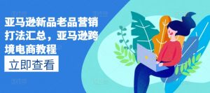 亚马逊新品老品营销打法汇总，亚马逊跨境电商教程-沐风资源库