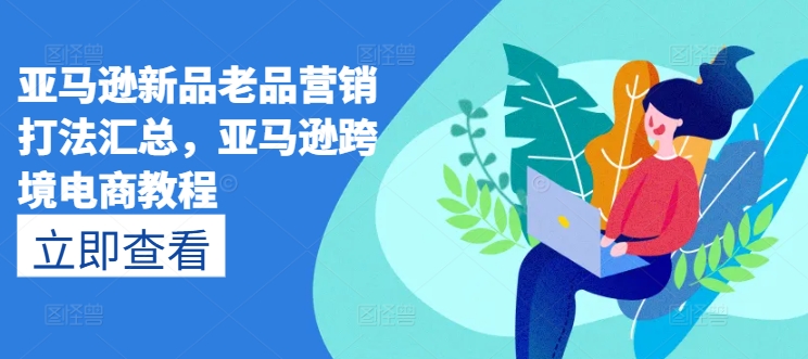 亚马逊新品老品营销打法汇总，亚马逊跨境电商教程-沐风资源库